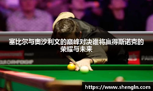 塞比尔与奥沙利文的巅峰对决谁将赢得斯诺克的荣耀与未来